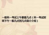 一般科一考试上午都是几点（科一考试时间下午一般几点到几点简介介绍）