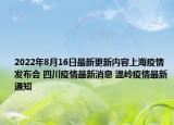 2022年8月16日最新更新内容上海疫情发布会 四川疫情最新消息 温岭疫情最新通知