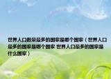 世界人口数量最多的国家是哪个国家（世界人口最多的国家是哪个国家 世界人口最多的国家是什么国家）