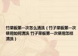 竹菜板第一次怎么清洗（竹子菜板第一次使用如何清洗 竹子菜板第一次使用怎样清洗）