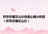 怀孕牙痛怎么办快速止痛小妙招（怀孕牙痛怎么办）
