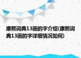 康熙词典13画的字介绍(康熙词典13画的字详细情况如何)