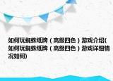 如何玩蜘蛛纸牌（高级四色）游戏介绍(如何玩蜘蛛纸牌（高级四色）游戏详细情况如何)