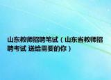 山东教师招聘笔试（山东省教师招聘考试 送给需要的你）