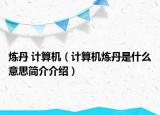 炼丹 计算机（计算机炼丹是什么意思简介介绍）