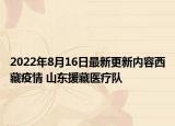2022年8月16日最新更新内容西藏疫情 山东援藏医疗队