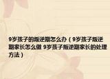 9岁孩子的叛逆期怎么办（9岁孩子叛逆期家长怎么做 9岁孩子叛逆期家长的处理方法）
