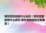 骨灰盒旁边放什么合适（骨灰盒摆放有什么讲究 骨灰盒摆放的注意事项）