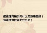 强直性脊柱炎吃什么药效果最好（强直性脊柱炎吃什么药）
