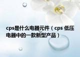 cps是什么电器元件（cps 低压电器中的一款新型产品）
