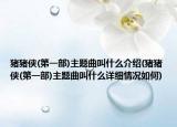 猪猪侠(第一部)主题曲叫什么介绍(猪猪侠(第一部)主题曲叫什么详细情况如何)