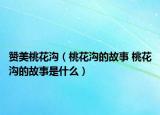 赞美桃花沟（桃花沟的故事 桃花沟的故事是什么）
