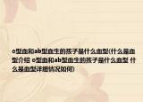 o型血和ab型血生的孩子是什么血型(什么是血型介绍 o型血和ab型血生的孩子是什么血型 什么是血型详细情况如何)