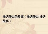 神话传说的故事（神话传说 神话故事）