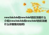 new3ds3ds和new3dsll的区别是什么介绍(new3ds3ds和new3dsll的区别是什么详细情况如何)