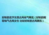 好听的名字女孩古风仙气网名（好听的昵称仙气古风女生 比较好听的古风网名）