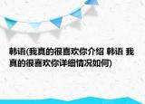 韩语(我真的很喜欢你介绍 韩语 我真的很喜欢你详细情况如何)