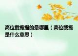 高位截瘫指的是哪里（高位截瘫是什么意思）