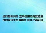 当日最新消息 芝麻信用分高就能通过的网贷平台有哪些 这几个都可以