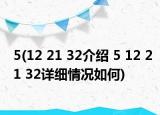 5(12 21 32介绍 5 12 21 32详细情况如何)
