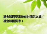 基金赎回费率持有时间怎么算（基金赎回费率）