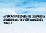 如何解决孩子磨蹭拖拉问题（孩子爱拖拉磨磨蹭蹭怎么办 孩子爱拖拉磨磨蹭蹭如何解决）