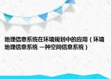 地理信息系统在环境规划中的应用（环境地理信息系统 一种空间信息系统）