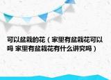 可以盆栽的花（家里有盆栽花可以吗 家里有盆栽花有什么讲究吗）