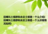 田螺坑土楼群和永定土楼是一个么介绍(田螺坑土楼群和永定土楼是一个么详细情况如何)