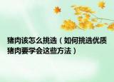 猪肉该怎么挑选（如何挑选优质猪肉要学会这些方法）