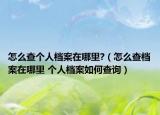 怎么查个人档案在哪里?（怎么查档案在哪里 个人档案如何查询）