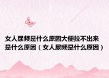 女人尿频是什么原因大便拉不出来是什么原因（女人尿频是什么原因）