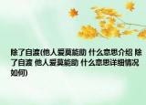 除了自渡(他人爱莫能助 什么意思介绍 除了自渡 他人爱莫能助 什么意思详细情况如何)