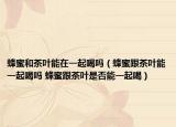 蜂蜜和茶叶能在一起喝吗（蜂蜜跟茶叶能一起喝吗 蜂蜜跟茶叶是否能一起喝）