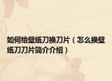 如何给壁纸刀换刀片（怎么换壁纸刀刀片简介介绍）