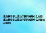 重庆移动掌上营业厅的网站是什么介绍(重庆移动掌上营业厅的网站是什么详细情况如何)