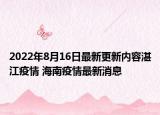 2022年8月16日最新更新内容湛江疫情 海南疫情最新消息