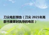 刀尖电影预告（刀尖 2021年高群书麦家时执导的电影）