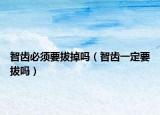 智齿必须要拔掉吗（智齿一定要拔吗）