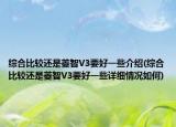 综合比较还是菱智V3要好一些介绍(综合比较还是菱智V3要好一些详细情况如何)