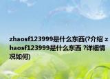 zhaosf123999是什么东西(?介绍 zhaosf123999是什么东西 ?详细情况如何)