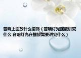 音响上面放什么装饰（音响灯光摆放讲究什么 音响灯光在摆放需要讲究什么）