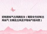 好听的仙气古风网名女（昵称女生好听古风仙气 女网名古风名字有仙气有诗意）