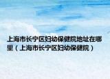 上海市长宁区妇幼保健院地址在哪里（上海市长宁区妇幼保健院）