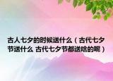古人七夕的时候送什么（古代七夕节送什么 古代七夕节都送啥的呢）