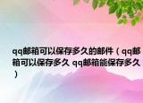 qq邮箱可以保存多久的邮件（qq邮箱可以保存多久 qq邮箱能保存多久）
