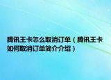 腾讯王卡怎么取消订单（腾讯王卡如何取消订单简介介绍）