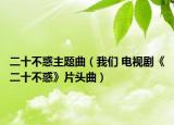 二十不惑主题曲（我们 电视剧《二十不惑》片头曲）