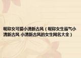 昵称女可爱小清新古风（昵称女生霸气小清新古风 小清新古风的女生网名大全）