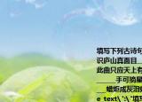 填写下列古诗句并根据诗意猜成语（1）不识庐山真面目______（成语______）（2）此曲只应天上有______（成语______）（3）______手可摘星辰（成语______）（4）______蜡炬成灰泪始干（成语______）